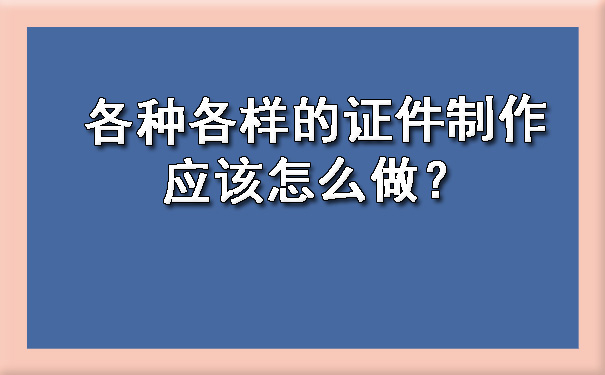各种各样的证件制作应该怎么做?.jpg